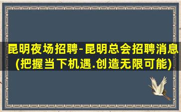 昆明夜场招聘-昆明总会招聘消息(把握当下机遇.创造无限可能)